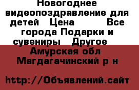 Новогоднее видеопоздравление для детей › Цена ­ 200 - Все города Подарки и сувениры » Другое   . Амурская обл.,Магдагачинский р-н